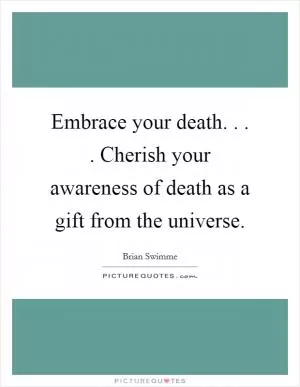 Embrace your death. . . . Cherish your awareness of death as a gift from the universe Picture Quote #1