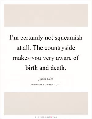 I’m certainly not squeamish at all. The countryside makes you very aware of birth and death Picture Quote #1