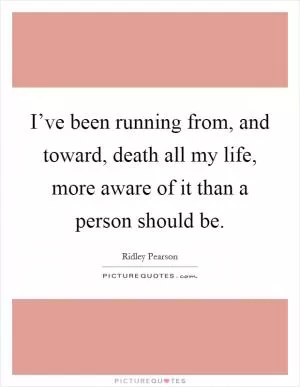 I’ve been running from, and toward, death all my life, more aware of it than a person should be Picture Quote #1