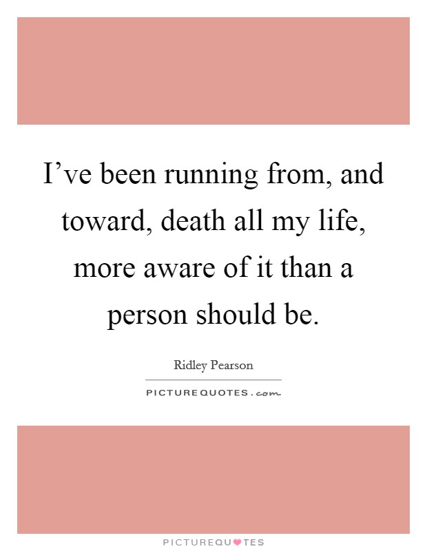 I've been running from, and toward, death all my life, more aware of it than a person should be. Picture Quote #1