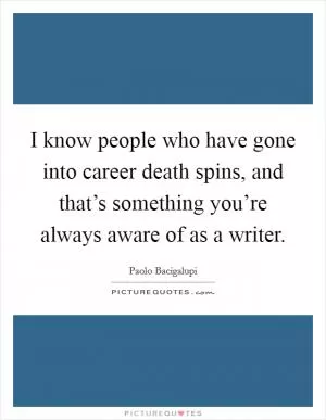 I know people who have gone into career death spins, and that’s something you’re always aware of as a writer Picture Quote #1