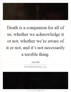 Death is a companion for all of us, whether we acknowledge it or not, whether we’re aware of it or not, and it’s not necessarily a terrible thing Picture Quote #1