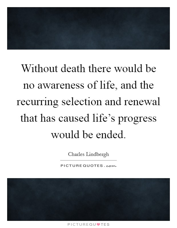 Without death there would be no awareness of life, and the recurring selection and renewal that has caused life's progress would be ended. Picture Quote #1