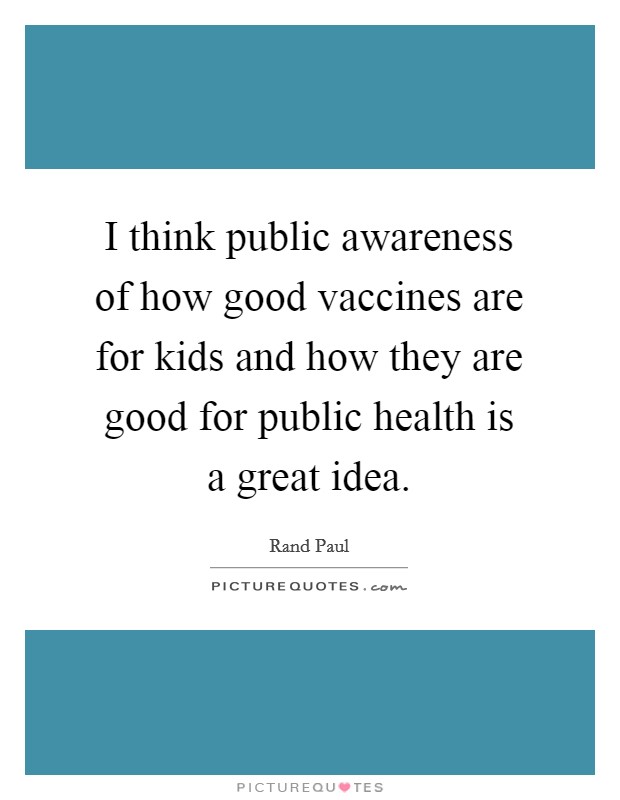 I think public awareness of how good vaccines are for kids and how they are good for public health is a great idea. Picture Quote #1