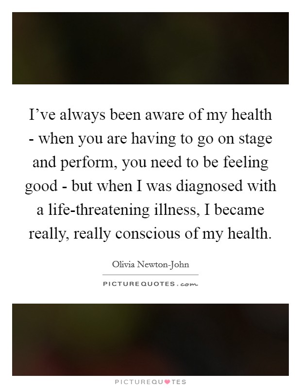 I've always been aware of my health - when you are having to go on stage and perform, you need to be feeling good - but when I was diagnosed with a life-threatening illness, I became really, really conscious of my health. Picture Quote #1