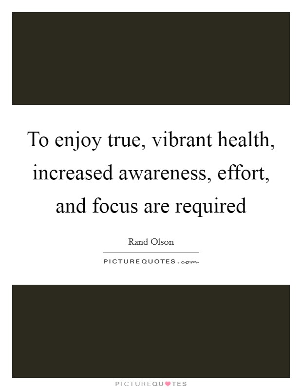 To enjoy true, vibrant health, increased awareness, effort, and focus are required Picture Quote #1