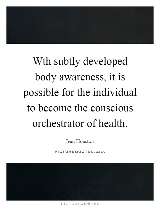 Wth subtly developed body awareness, it is possible for the individual to become the conscious orchestrator of health. Picture Quote #1