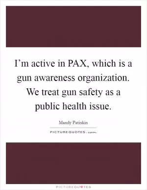 I’m active in PAX, which is a gun awareness organization. We treat gun safety as a public health issue Picture Quote #1