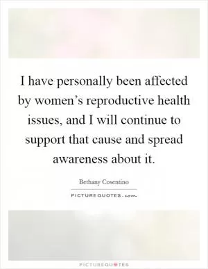 I have personally been affected by women’s reproductive health issues, and I will continue to support that cause and spread awareness about it Picture Quote #1