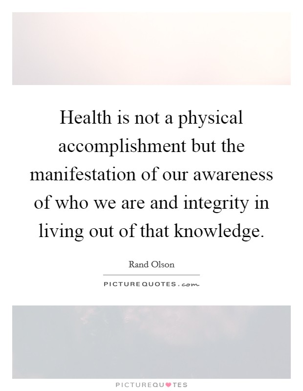 Health is not a physical accomplishment but the manifestation of our awareness of who we are and integrity in living out of that knowledge Picture Quote #1