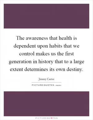 The awareness that health is dependent upon habits that we control makes us the first generation in history that to a large extent determines its own destiny Picture Quote #1