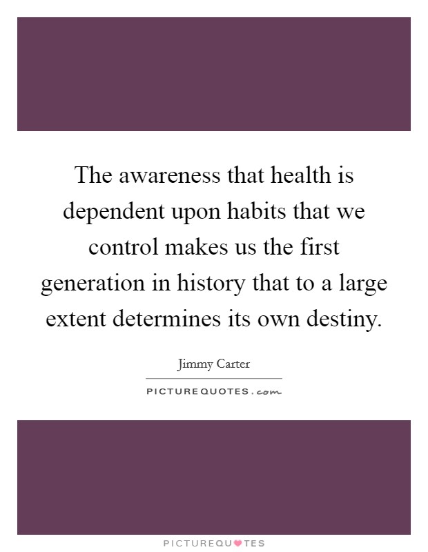 The awareness that health is dependent upon habits that we control makes us the first generation in history that to a large extent determines its own destiny. Picture Quote #1