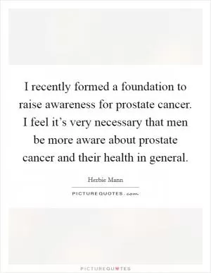 I recently formed a foundation to raise awareness for prostate cancer. I feel it’s very necessary that men be more aware about prostate cancer and their health in general Picture Quote #1