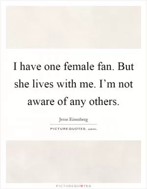 I have one female fan. But she lives with me. I’m not aware of any others Picture Quote #1
