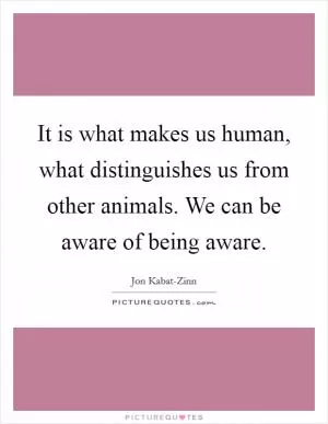 It is what makes us human, what distinguishes us from other animals. We can be aware of being aware Picture Quote #1