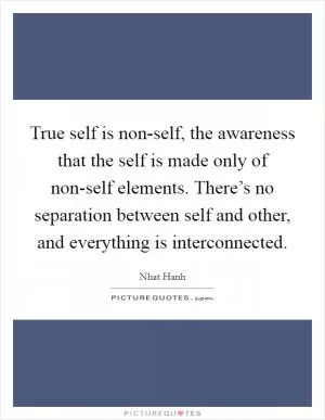 True self is non-self, the awareness that the self is made only of non-self elements. There’s no separation between self and other, and everything is interconnected Picture Quote #1