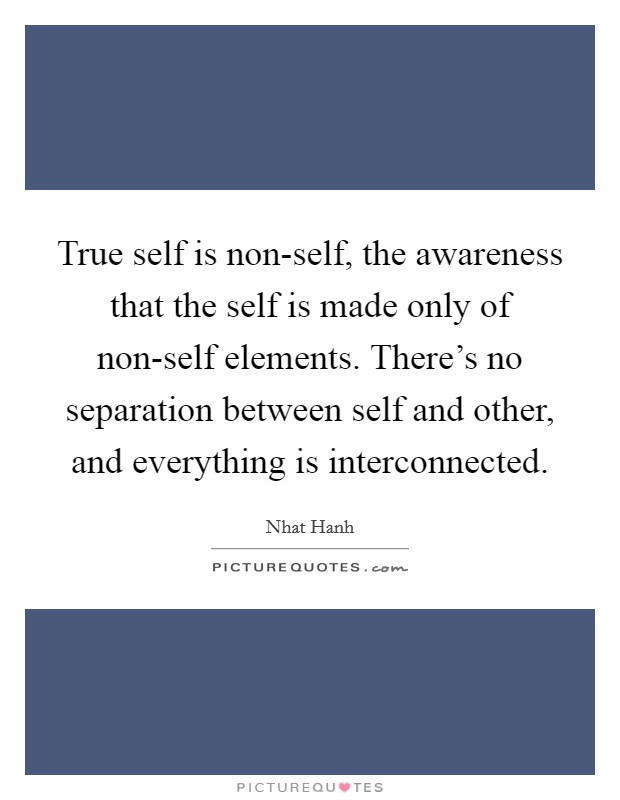 True self is non-self, the awareness that the self is made only of non-self elements. There's no separation between self and other, and everything is interconnected. Picture Quote #1