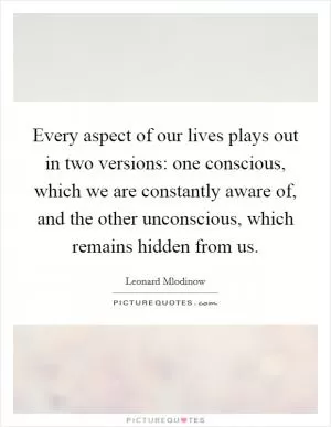 Every aspect of our lives plays out in two versions: one conscious, which we are constantly aware of, and the other unconscious, which remains hidden from us Picture Quote #1