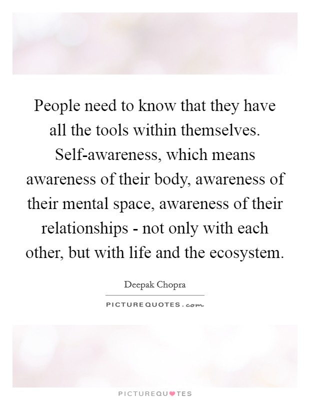 People need to know that they have all the tools within themselves. Self-awareness, which means awareness of their body, awareness of their mental space, awareness of their relationships - not only with each other, but with life and the ecosystem Picture Quote #1