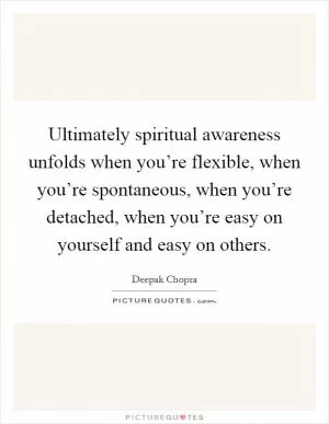 Ultimately spiritual awareness unfolds when you’re flexible, when you’re spontaneous, when you’re detached, when you’re easy on yourself and easy on others Picture Quote #1