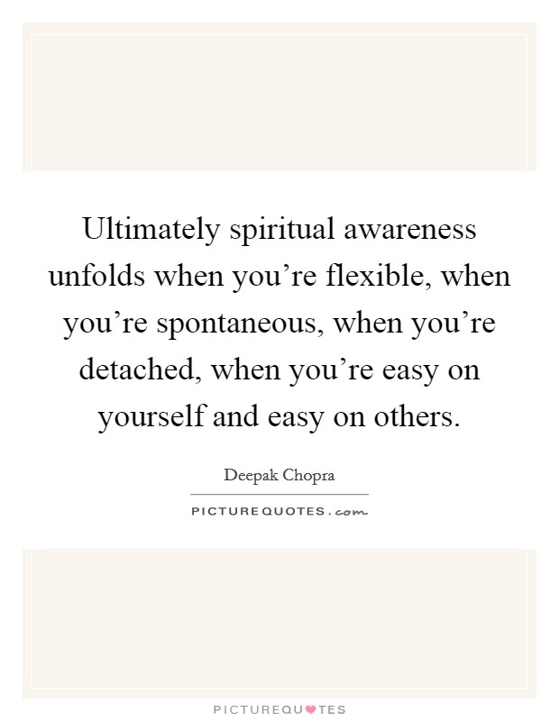 Ultimately spiritual awareness unfolds when you're flexible, when you're spontaneous, when you're detached, when you're easy on yourself and easy on others. Picture Quote #1