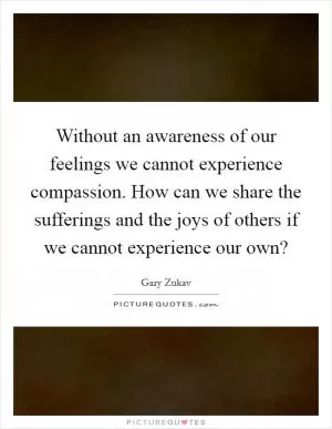 Without an awareness of our feelings we cannot experience compassion. How can we share the sufferings and the joys of others if we cannot experience our own? Picture Quote #1