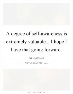 A degree of self-awareness is extremely valuable... I hope I have that going forward Picture Quote #1
