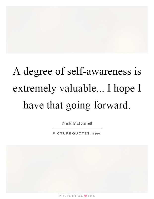 A degree of self-awareness is extremely valuable... I hope I have that going forward. Picture Quote #1