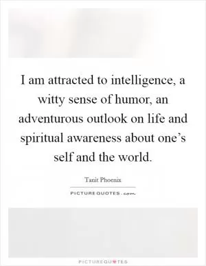 I am attracted to intelligence, a witty sense of humor, an adventurous outlook on life and spiritual awareness about one’s self and the world Picture Quote #1