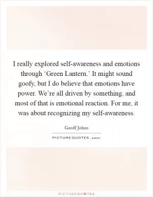 I really explored self-awareness and emotions through ‘Green Lantern.’ It might sound goofy, but I do believe that emotions have power. We’re all driven by something, and most of that is emotional reaction. For me, it was about recognizing my self-awareness Picture Quote #1