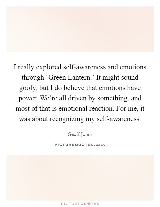 I really explored self-awareness and emotions through ‘Green Lantern.' It might sound goofy, but I do believe that emotions have power. We're all driven by something, and most of that is emotional reaction. For me, it was about recognizing my self-awareness. Picture Quote #1