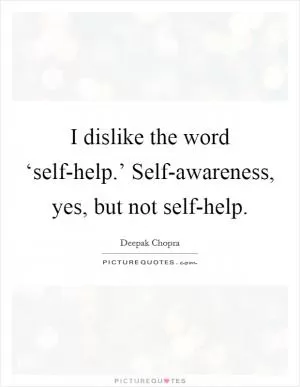 I dislike the word ‘self-help.’ Self-awareness, yes, but not self-help Picture Quote #1