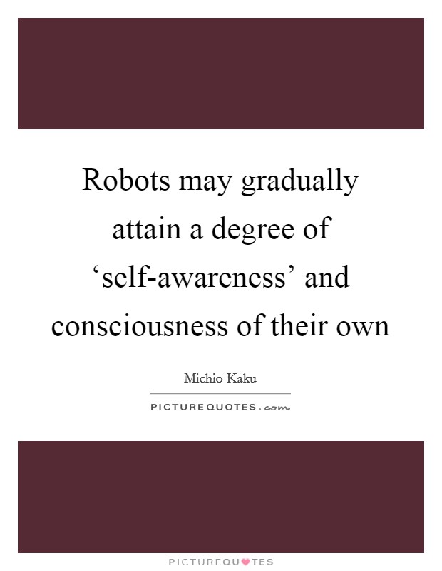 Robots may gradually attain a degree of ‘self-awareness' and consciousness of their own Picture Quote #1