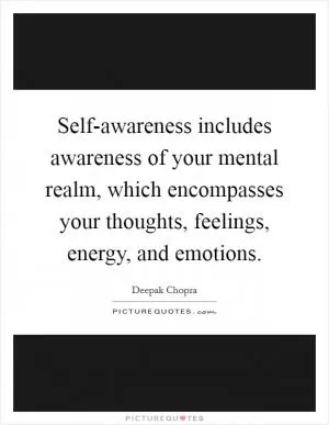 Self-awareness includes awareness of your mental realm, which encompasses your thoughts, feelings, energy, and emotions Picture Quote #1