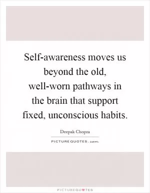 Self-awareness moves us beyond the old, well-worn pathways in the brain that support fixed, unconscious habits Picture Quote #1