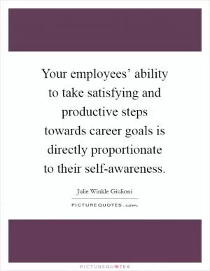 Your employees’ ability to take satisfying and productive steps towards career goals is directly proportionate to their self-awareness Picture Quote #1