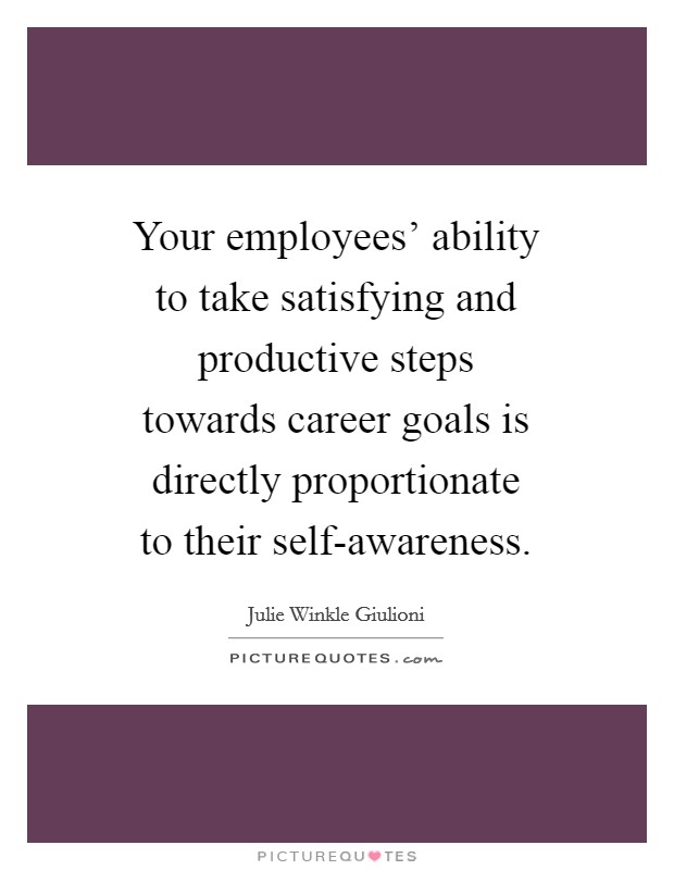Your employees' ability to take satisfying and productive steps towards career goals is directly proportionate to their self-awareness. Picture Quote #1