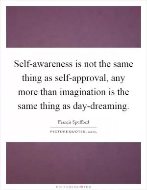 Self-awareness is not the same thing as self-approval, any more than imagination is the same thing as day-dreaming Picture Quote #1