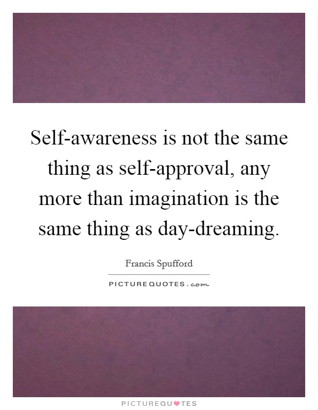 Self-awareness is not the same thing as self-approval, any more than imagination is the same thing as day-dreaming. Picture Quote #1