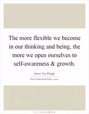 The more flexible we become in our thinking and being, the more we open ourselves to self-awareness and growth Picture Quote #1