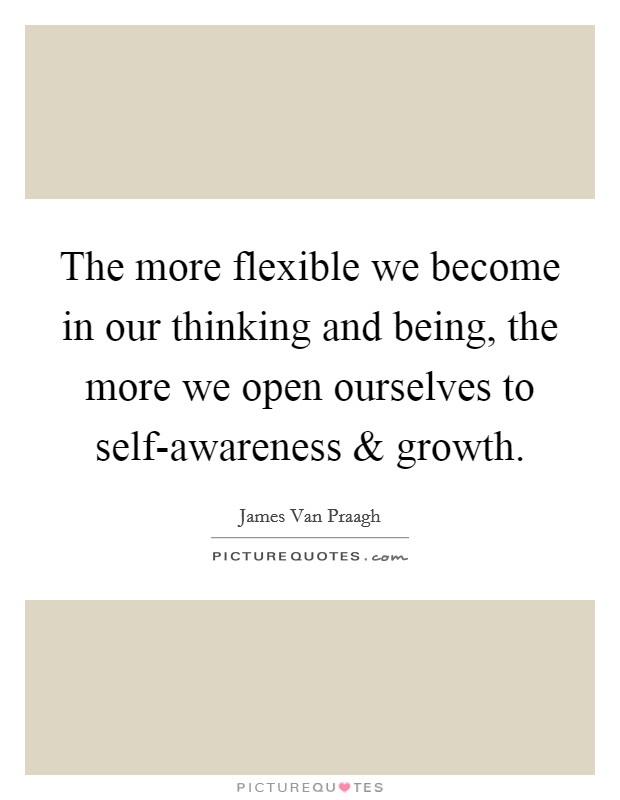 The more flexible we become in our thinking and being, the more we open ourselves to self-awareness and growth. Picture Quote #1