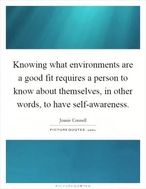 Knowing what environments are a good fit requires a person to know about themselves, in other words, to have self-awareness Picture Quote #1