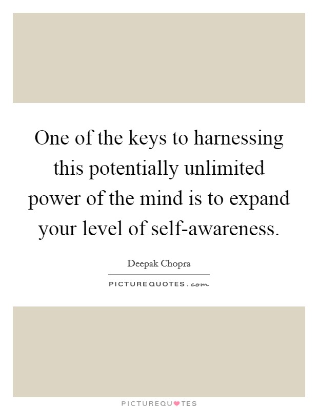 One of the keys to harnessing this potentially unlimited power of the mind is to expand your level of self-awareness. Picture Quote #1