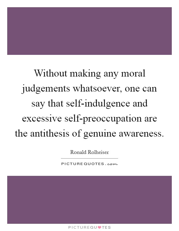Without making any moral judgements whatsoever, one can say that self-indulgence and excessive self-preoccupation are the antithesis of genuine awareness. Picture Quote #1