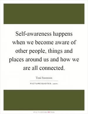 Self-awareness happens when we become aware of other people, things and places around us and how we are all connected Picture Quote #1
