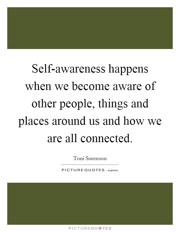 Self-awareness happens when we become aware of other people, things and places around us and how we are all connected. Picture Quote #1