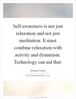 Self-awareness is not just relaxation and not just meditation. It must combine relaxation with activity and dynamism. Technology can aid that Picture Quote #1