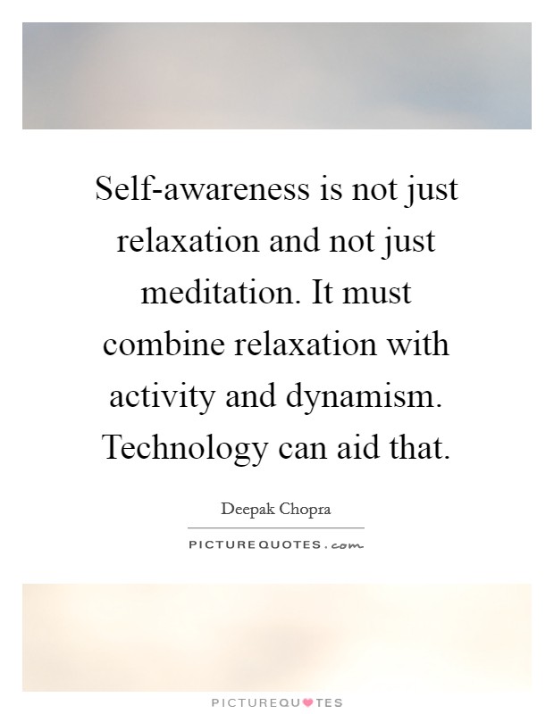 Self-awareness is not just relaxation and not just meditation. It must combine relaxation with activity and dynamism. Technology can aid that. Picture Quote #1