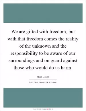We are gifted with freedom, but with that freedom comes the reality of the unknown and the responsibility to be aware of our surroundings and on guard against those who would do us harm Picture Quote #1