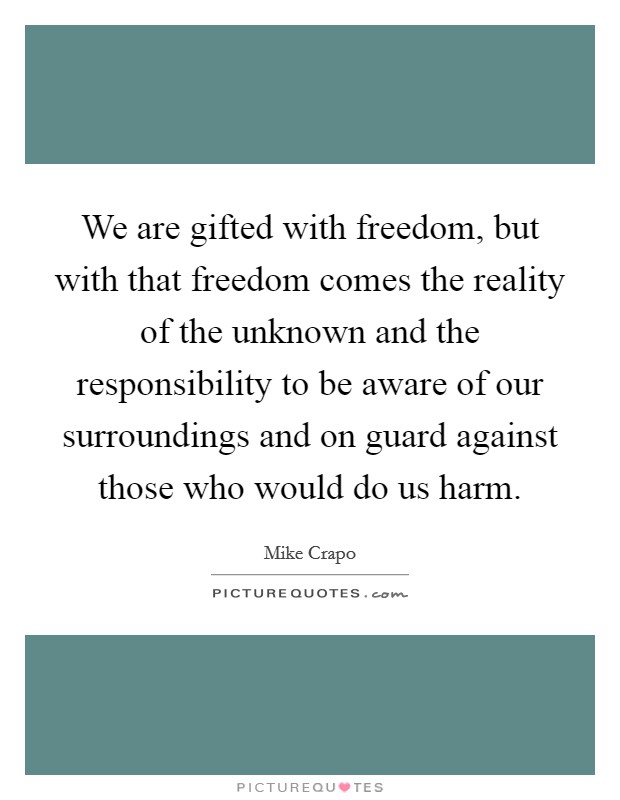 We are gifted with freedom, but with that freedom comes the reality of the unknown and the responsibility to be aware of our surroundings and on guard against those who would do us harm. Picture Quote #1